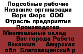 Подсобные рабочие › Название организации ­ Ворк Форс, ООО › Отрасль предприятия ­ Производство › Минимальный оклад ­ 35 000 - Все города Работа » Вакансии   . Амурская обл.,Благовещенский р-н